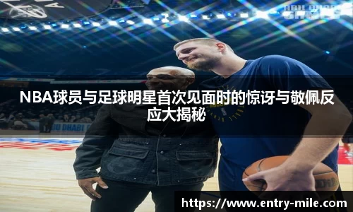 NBA球员与足球明星首次见面时的惊讶与敬佩反应大揭秘