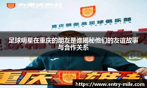 足球明星在重庆的朋友是谁揭秘他们的友谊故事与合作关系