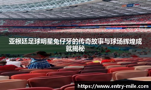 亚根廷足球明星兔仔牙的传奇故事与球场辉煌成就揭秘